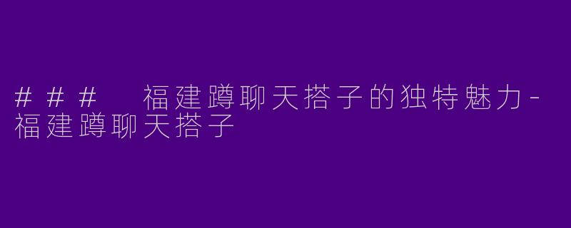 ### 福建蹲聊天搭子的独特魅力-福建蹲聊天搭子