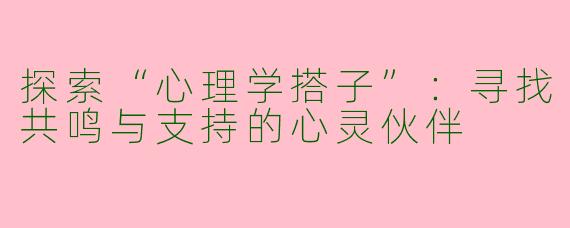 探索“心理学搭子”：寻找共鸣与支持的心灵伙伴