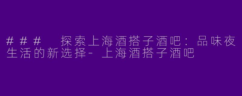 ### 探索上海酒搭子酒吧：品味夜生活的新选择-上海酒搭子酒吧