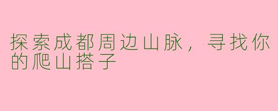 探索成都周边山脉，寻找你的爬山搭子