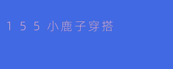 ### 155小鹿子的时尚穿搭指南：小个子也能穿出大气场
