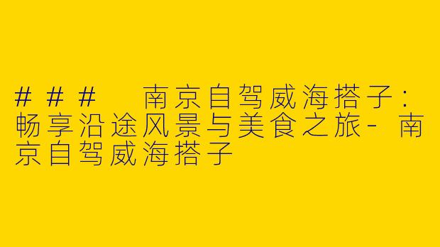 ### 南京自驾威海搭子:畅享沿途风景与美食之旅