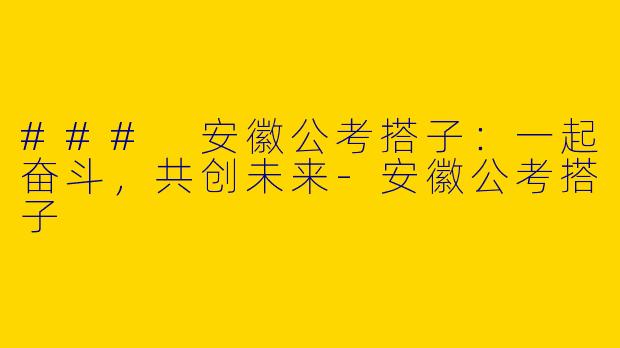 ### 安徽公考搭子：一起奋斗，共创未来-安徽公考搭子