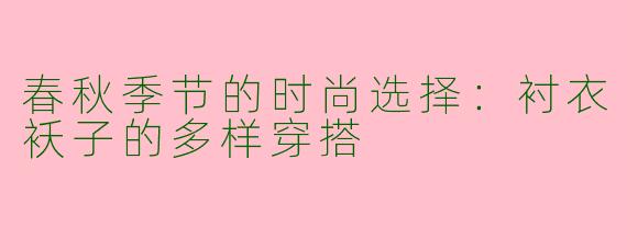 春秋季节的时尚选择：衬衣袄子的多样穿搭