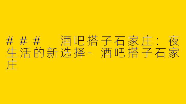 ### 酒吧搭子石家庄：夜生活的新选择-酒吧搭子石家庄