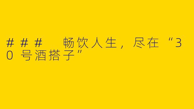 ### 畅饮人生，尽在“30号酒搭子”