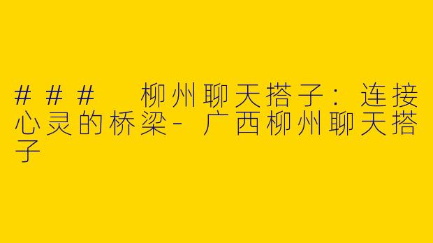 ### 柳州聊天搭子：连接心灵的桥梁-广西柳州聊天搭子