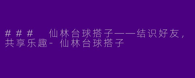 ### 仙林台球搭子——结识好友，共享乐趣-仙林台球搭子