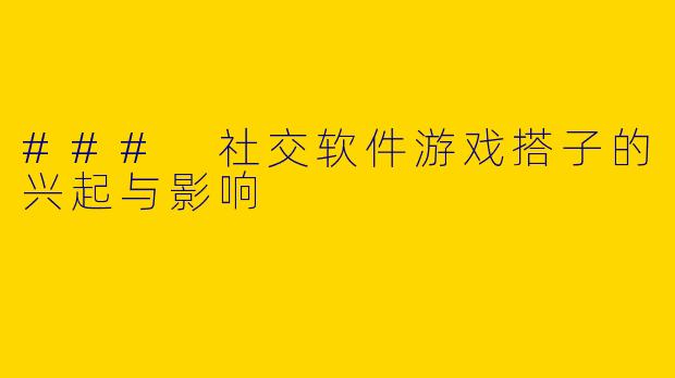 ### 社交软件游戏搭子的兴起与影响