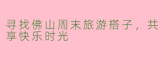 寻找佛山周末旅游搭子，共享快乐时光