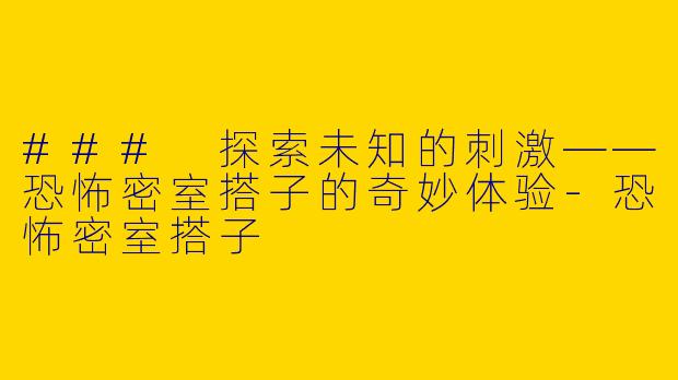 ### 探索未知的刺激——恐怖密室搭子的奇妙体验-恐怖密室搭子