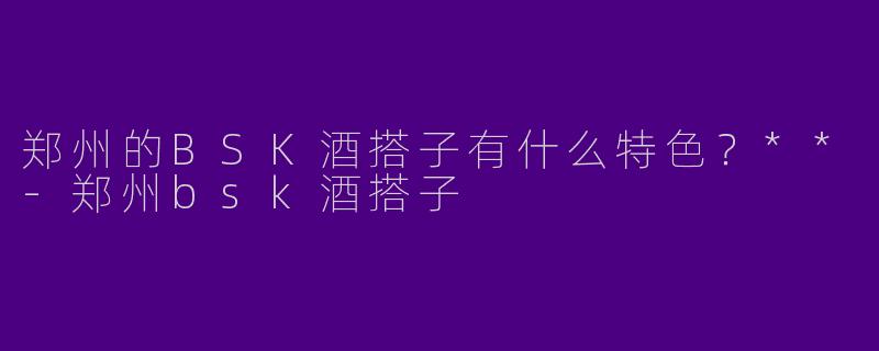 郑州的BSK酒搭子有什么特色?**