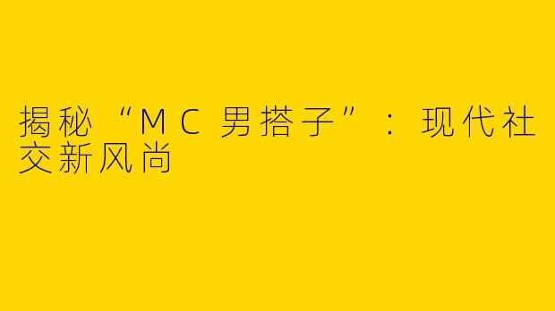 揭秘“MC男搭子”：现代社交新风尚
