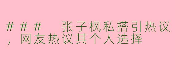 ### 张子枫私搭引热议,网友热议其个人选择