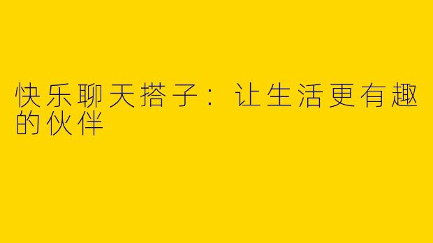 快乐聊天搭子：让生活更有趣的伙伴