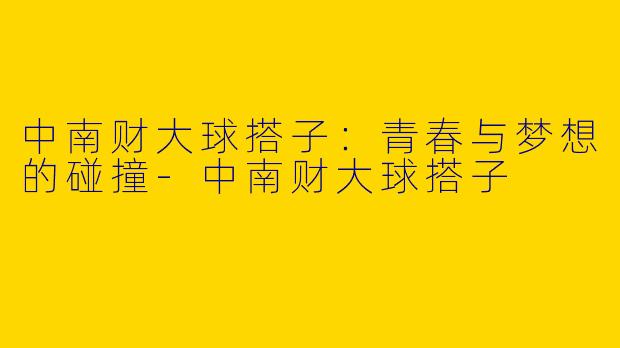 中南财大球搭子:青春与梦想的碰撞