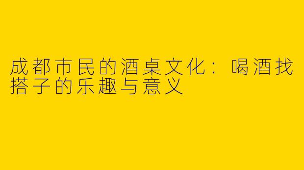 成都市民的酒桌文化：喝酒找搭子的乐趣与意义