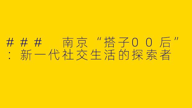 ### 南京“搭子00后”：新一代社交生活的探索者