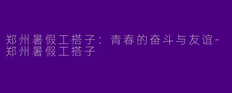 郑州暑假工搭子：青春的奋斗与友谊-郑州暑假工搭子