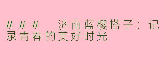 ### 济南蓝樱搭子：记录青春的美好时光