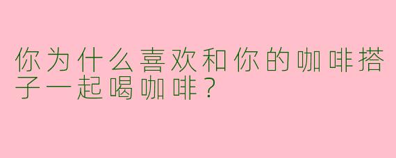 你为什么喜欢和你的咖啡搭子一起喝咖啡？