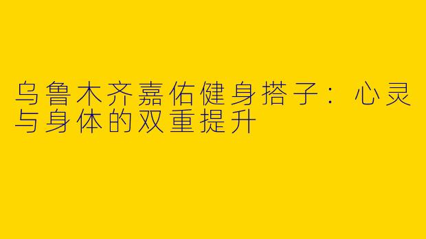 乌鲁木齐嘉佑健身搭子：心灵与身体的双重提升