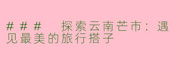 ### 探索云南芒市：遇见最美的旅行搭子