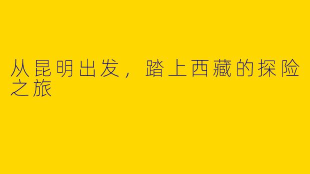 从昆明出发，踏上西藏的探险之旅