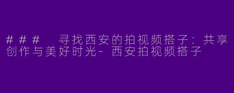 ### 寻找西安的拍视频搭子：共享创作与美好时光