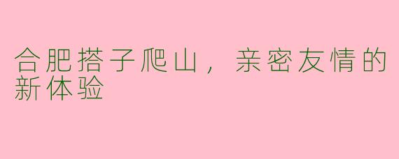 合肥搭子爬山，亲密友情的新体验