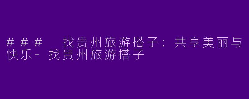 ### 找贵州旅游搭子：共享美丽与快乐