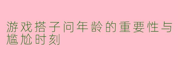 游戏搭子问年龄的重要性与尴尬时刻