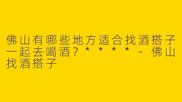 佛山有哪些地方适合找酒搭子一起去喝酒？****
