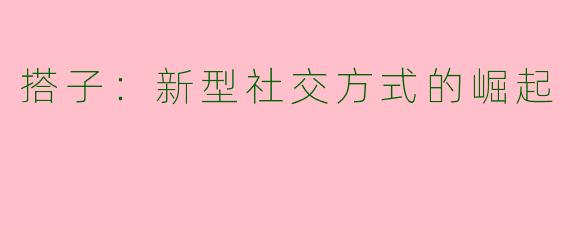 搭子：新型社交方式的崛起