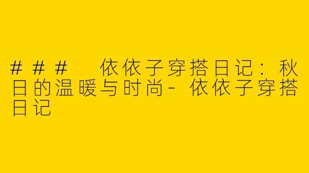 ### 依依子穿搭日记：秋日的温暖与时尚-依依子穿搭日记