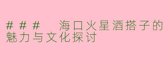 ### 海口火星酒搭子的魅力与文化探讨