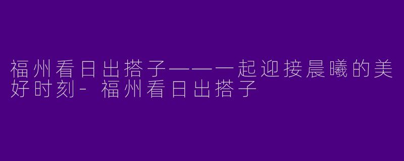 福州看日出搭子——一起迎接晨曦的美好时刻