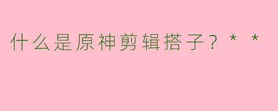 什么是原神剪辑搭子?**