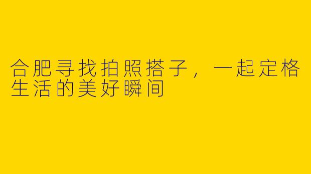 合肥寻找拍照搭子，一起定格生活的美好瞬间