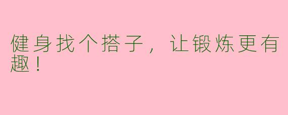 健身找个搭子，让锻炼更有趣！