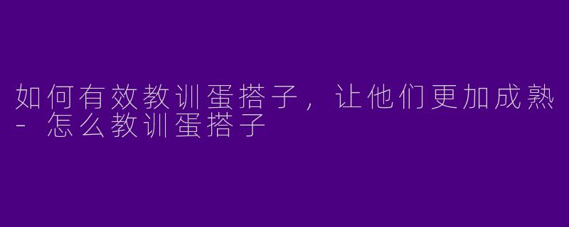 如何有效教训蛋搭子，让他们更加成熟-怎么教训蛋搭子