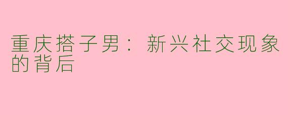 重庆搭子男：新兴社交现象的背后