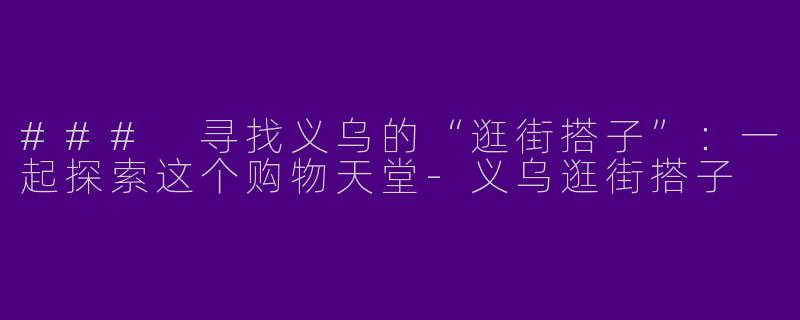 ### 寻找义乌的“逛街搭子”：一起探索这个购物天堂-义乌逛街搭子