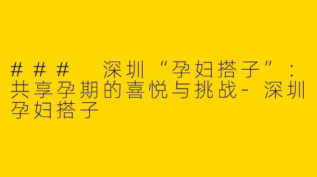 ### 深圳“孕妇搭子”：共享孕期的喜悦与挑战-深圳孕妇搭子