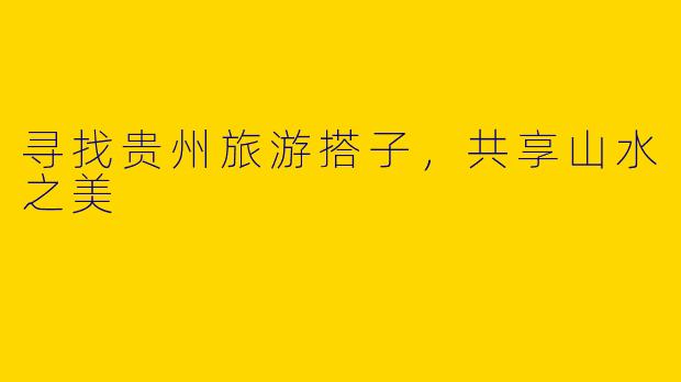 寻找贵州旅游搭子,共享山水之美