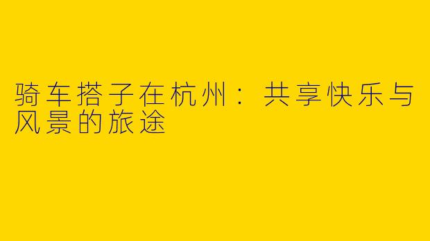 骑车搭子在杭州：共享快乐与风景的旅途