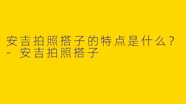 安吉拍照搭子的特点是什么？