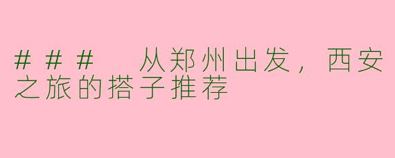 ### 从郑州出发,西安之旅的搭子推荐
