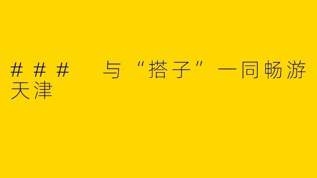 ### 与“搭子”一同畅游天津