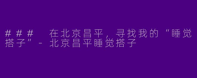 ### 在北京昌平，寻找我的“睡觉搭子”-北京昌平睡觉搭子